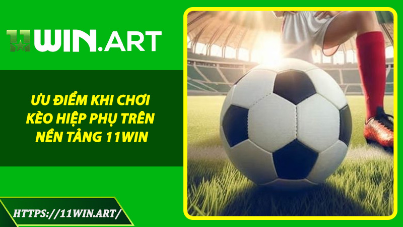 Ưu Điểm Khi Chơi Kèo Hiệp Phụ Trên Nền Tảng 11win